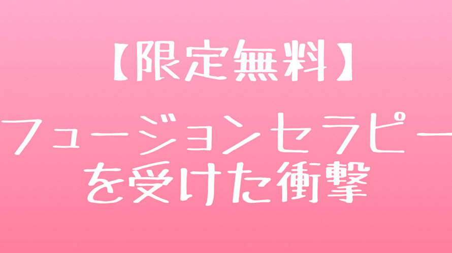 【限定無料】フュージョンセラピーを受けた衝撃