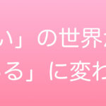 「ない」の世界から「ある」に変わる
