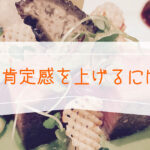 自己肯定感を上げるには？