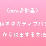 ＜new♪動画＞繰り返すネガティブパターンから脱出する方法
