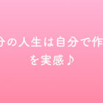 「自分の人生は自分で作れる」を実感♪