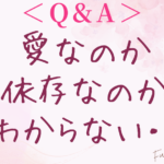 ＜Q&A＞Q.愛なのか依存なのか自分ではわかりません。どうすればいいですか？
