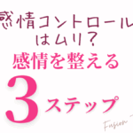 感情コントロールはムリ？感情を整える3ステップ