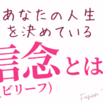 あなたの人生を決めている「信念（ビリーフ）」とは？