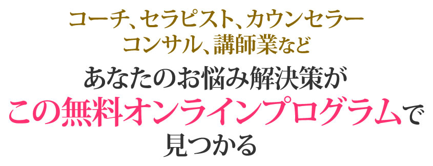 コーチ、セラピスト、カウンセラーコンサル、講師業などあなたのお悩み解決策がこの無料オンラインプログラムで見つかる