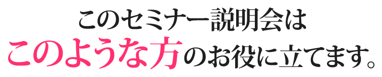 このセミナー説明会はこのような方のお役に立てます。