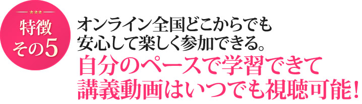 オンライン全国どこからでも安心して楽しく参加できる。自分のペースで学習できて講義動画はいつでも視聴可能！