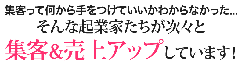 集客って何から手をつけていいかわからなかった...そんな起業家たちが次々と集客&売上アップしています！
