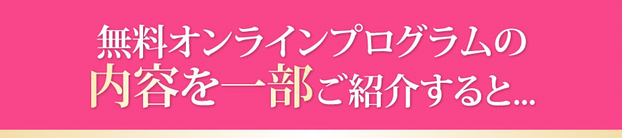無料オンラインプログラムの内容を一部ご紹介すると...